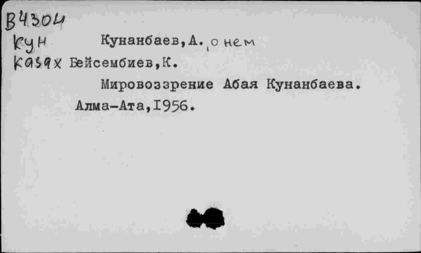 ﻿
tfy Н Кунанбаев, А. о не>л Бейсембиев,К.
Мировоззрение Абая Кунанбаева.
Алма-Ата,1956.